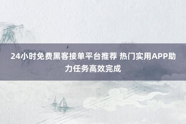 24小时免费黑客接单平台推荐 热门实用APP助力任务高效完成