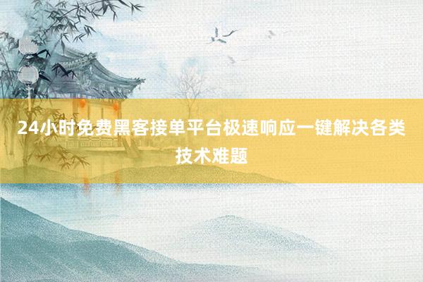 24小时免费黑客接单平台极速响应一键解决各类技术难题