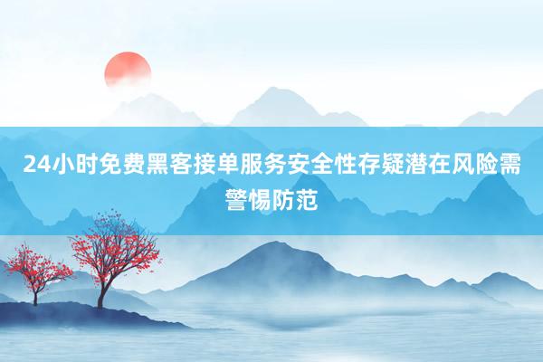24小时免费黑客接单服务安全性存疑潜在风险需警惕防范