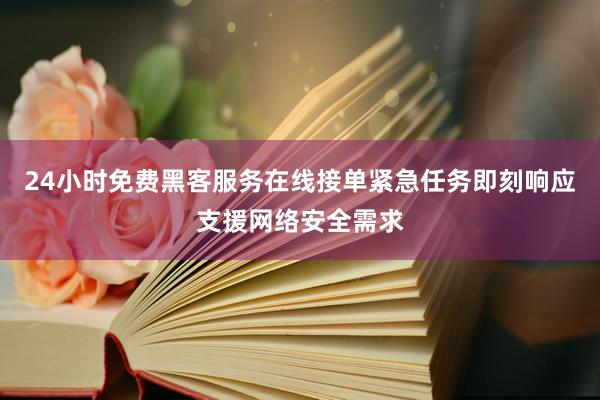 24小时免费黑客服务在线接单紧急任务即刻响应支援网络安全需求
