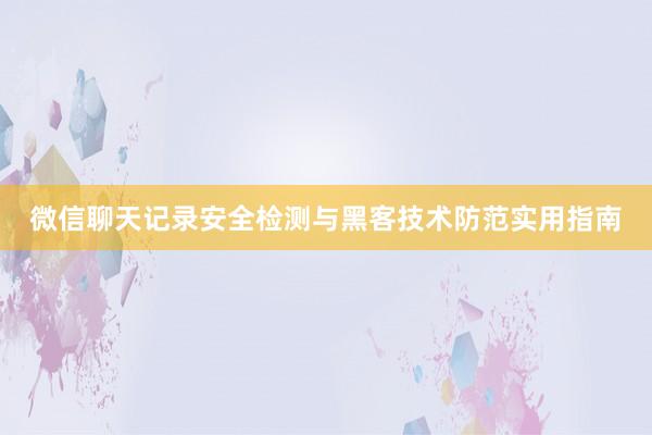 微信聊天记录安全检测与黑客技术防范实用指南
