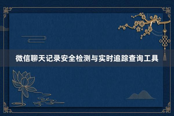 微信聊天记录安全检测与实时追踪查询工具