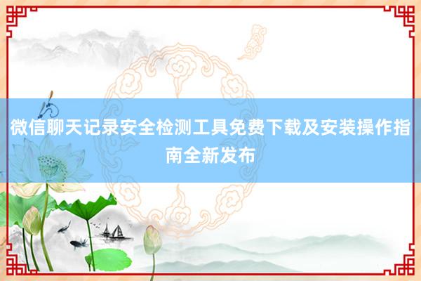 微信聊天记录安全检测工具免费下载及安装操作指南全新发布
