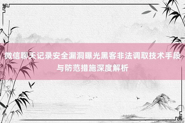微信聊天记录安全漏洞曝光黑客非法调取技术手段与防范措施深度解析