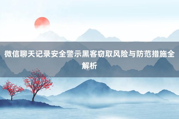 微信聊天记录安全警示黑客窃取风险与防范措施全解析