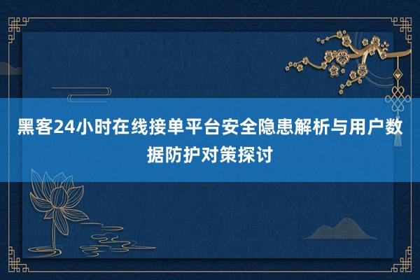 黑客24小时在线接单平台安全隐患解析与用户数据防护对策探讨