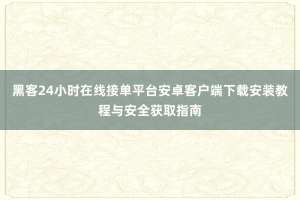 黑客24小时在线接单平台安卓客户端下载安装教程与安全获取指南