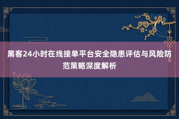 黑客24小时在线接单平台安全隐患评估与风险防范策略深度解析