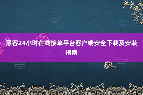 黑客24小时在线接单平台客户端安全下载及安装指南