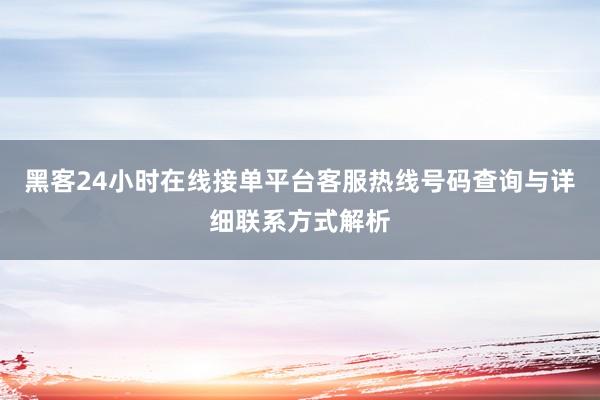 黑客24小时在线接单平台客服热线号码查询与详细联系方式解析