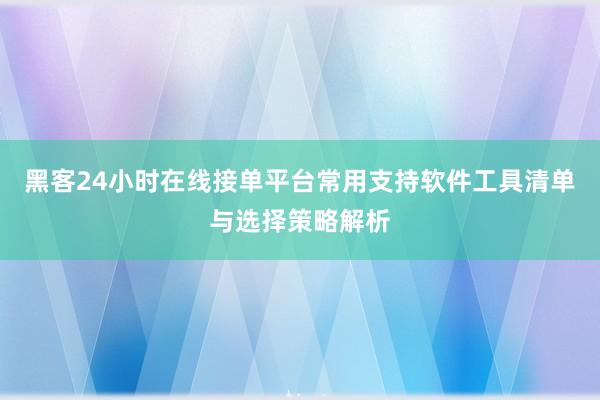 黑客24小时在线接单平台常用支持软件工具清单与选择策略解析