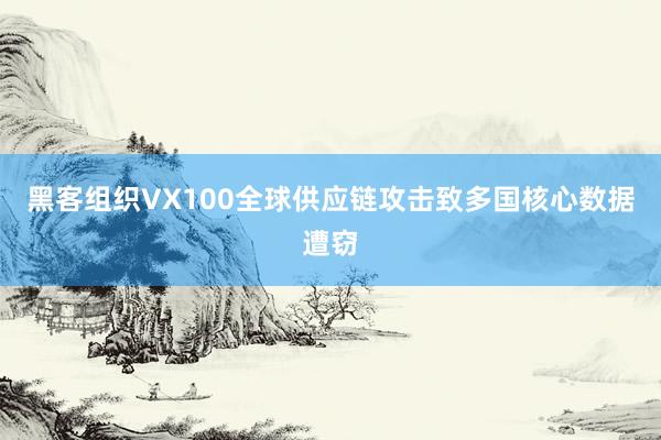 黑客组织VX100全球供应链攻击致多国核心数据遭窃
