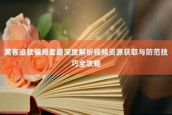 黑客追款骗局套路深度解析视频资源获取与防范技巧全攻略