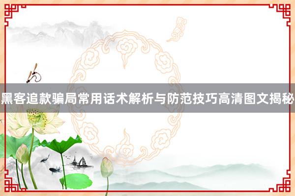 黑客追款骗局常用话术解析与防范技巧高清图文揭秘