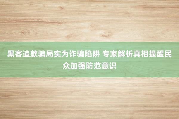 黑客追款骗局实为诈骗陷阱 专家解析真相提醒民众加强防范意识