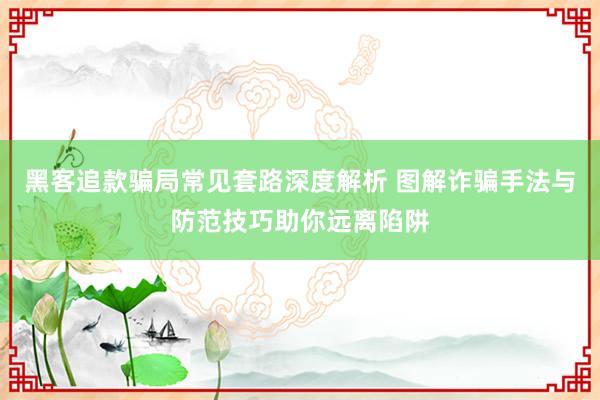 黑客追款骗局常见套路深度解析 图解诈骗手法与防范技巧助你远离陷阱