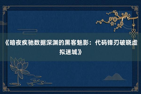 《暗夜疾驰数据深渊的黑客魅影：代码锋刃破晓虚拟迷城》