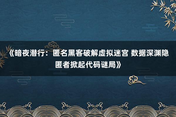 《暗夜潜行：匿名黑客破解虚拟迷宫 数据深渊隐匿者掀起代码谜局》