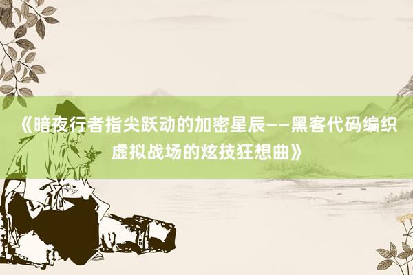《暗夜行者指尖跃动的加密星辰——黑客代码编织虚拟战场的炫技狂想曲》