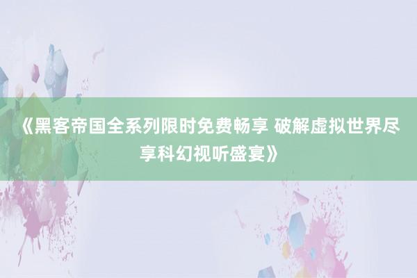 《黑客帝国全系列限时免费畅享 破解虚拟世界尽享科幻视听盛宴》