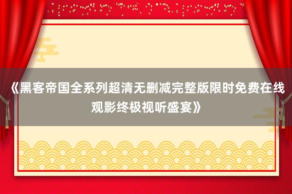 《黑客帝国全系列超清无删减完整版限时免费在线观影终极视听盛宴》