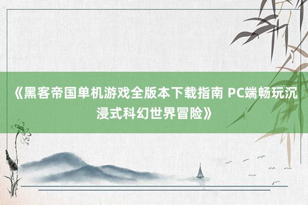 《黑客帝国单机游戏全版本下载指南 PC端畅玩沉浸式科幻世界冒险》
