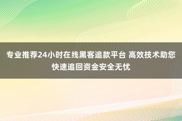 专业推荐24小时在线黑客追款平台 高效技术助您快速追回资金安全无忧