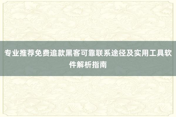 专业推荐免费追款黑客可靠联系途径及实用工具软件解析指南