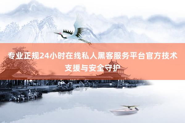 专业正规24小时在线私人黑客服务平台官方技术支援与安全守护