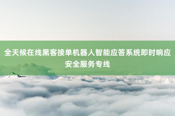 全天候在线黑客接单机器人智能应答系统即时响应安全服务专线
