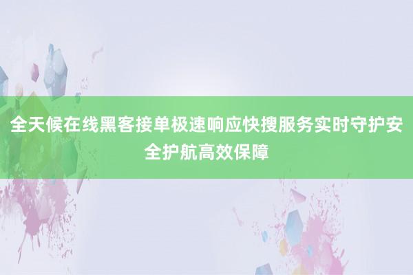 全天候在线黑客接单极速响应快搜服务实时守护安全护航高效保障