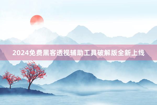2024免费黑客透视辅助工具破解版全新上线