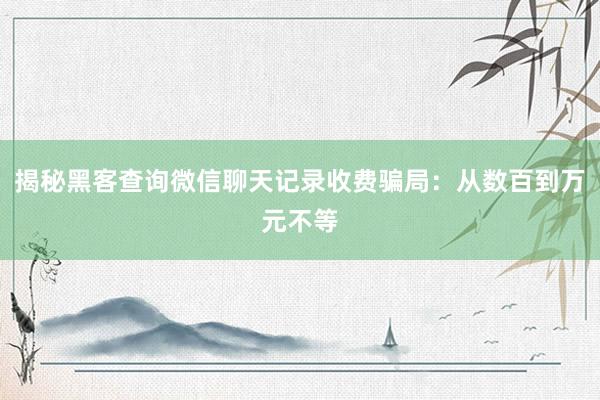 揭秘黑客查询微信聊天记录收费骗局：从数百到万元不等