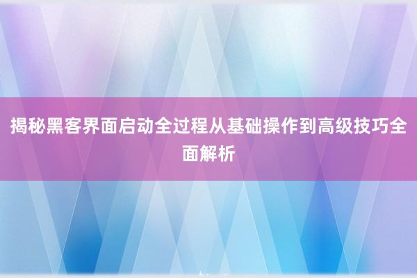 揭秘黑客界面启动全过程从基础操作到高级技巧全面解析