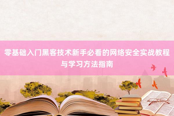 零基础入门黑客技术新手必看的网络安全实战教程与学习方法指南