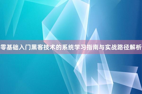 零基础入门黑客技术的系统学习指南与实战路径解析