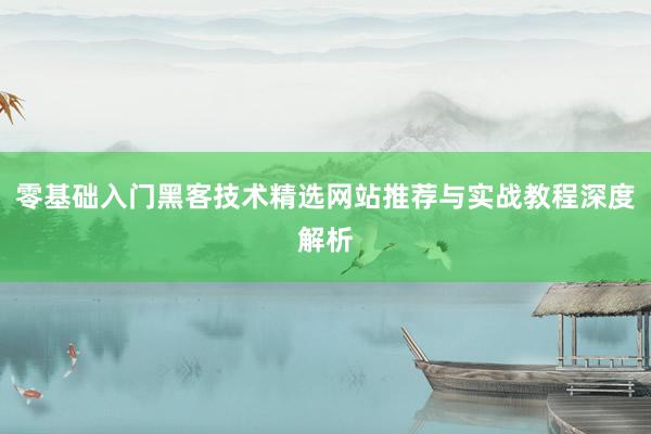 零基础入门黑客技术精选网站推荐与实战教程深度解析
