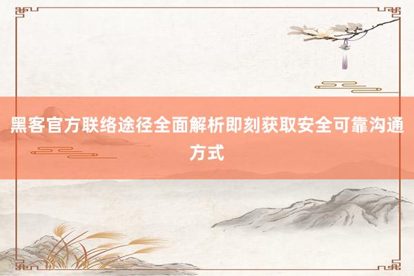 黑客官方联络途径全面解析即刻获取安全可靠沟通方式