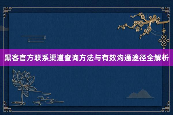 黑客官方联系渠道查询方法与有效沟通途径全解析