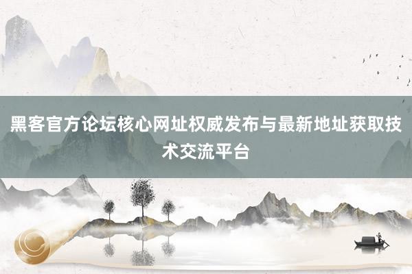 黑客官方论坛核心网址权威发布与最新地址获取技术交流平台