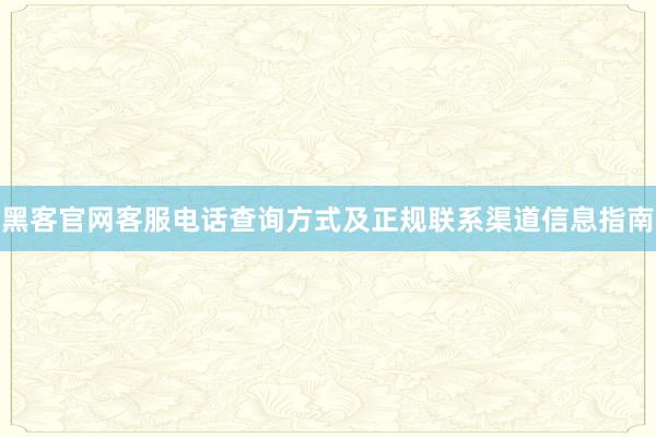 黑客官网客服电话查询方式及正规联系渠道信息指南