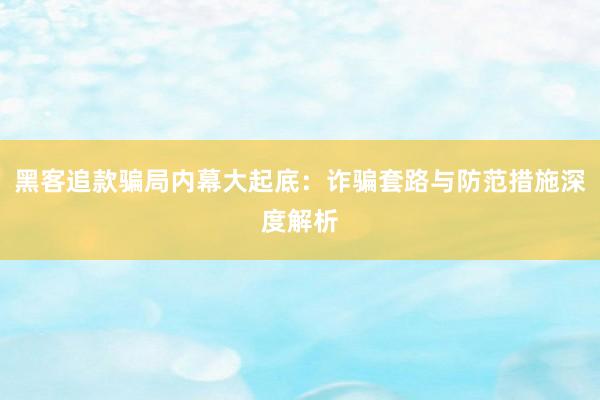 黑客追款骗局内幕大起底：诈骗套路与防范措施深度解析