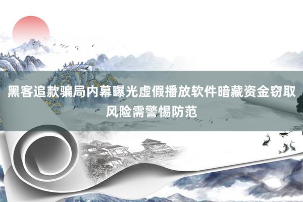 黑客追款骗局内幕曝光虚假播放软件暗藏资金窃取风险需警惕防范