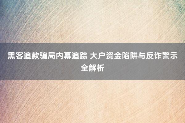 黑客追款骗局内幕追踪 大户资金陷阱与反诈警示全解析