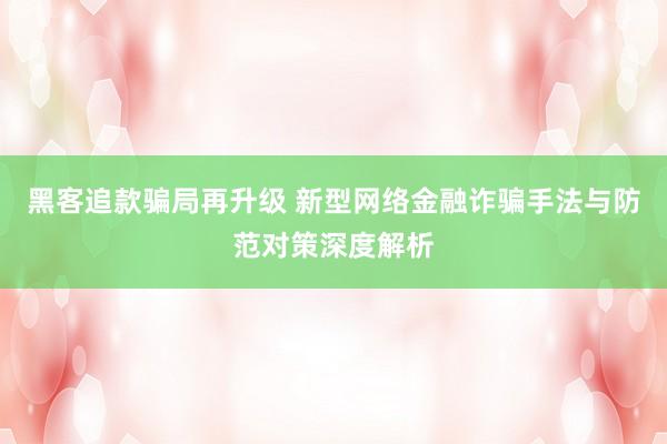 黑客追款骗局再升级 新型网络金融诈骗手法与防范对策深度解析