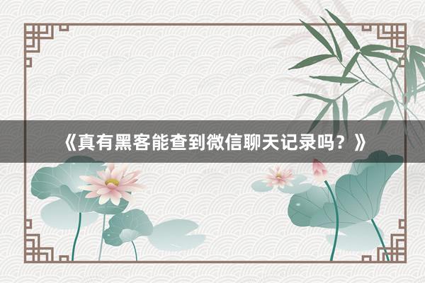 《真有黑客能查到微信聊天记录吗？》