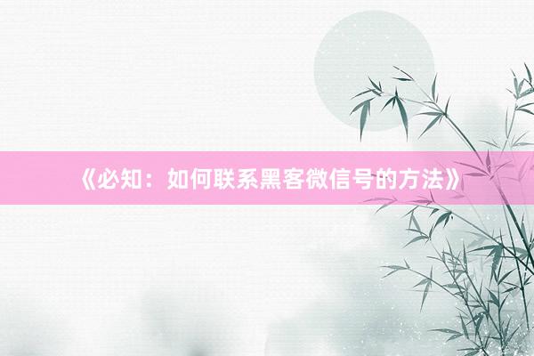 《必知：如何联系黑客微信号的方法》