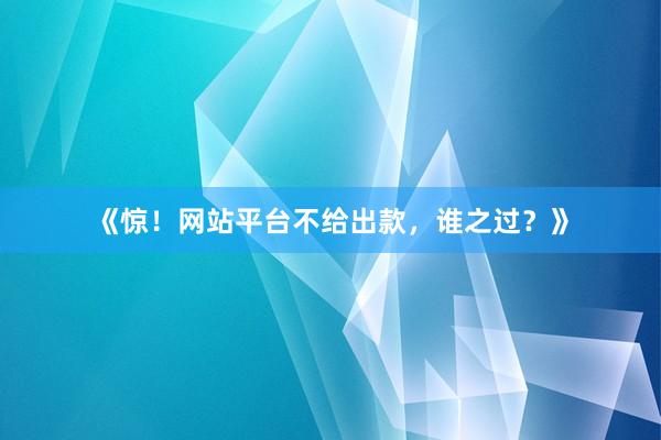 《惊！网站平台不给出款，谁之过？》