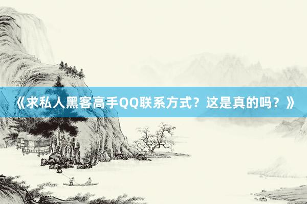 《求私人黑客高手QQ联系方式？这是真的吗？》
