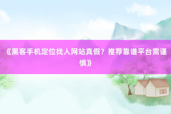 《黑客手机定位找人网站真假？推荐靠谱平台需谨慎》